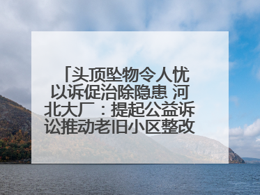 头顶坠物令人忧 以诉促治除隐患 河北大厂：提起公益诉讼推动老旧小区整改排查提速