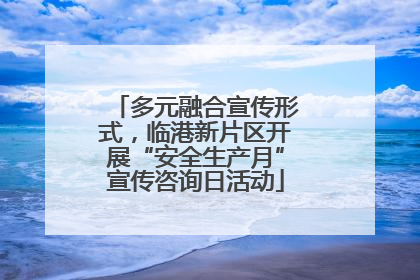 多元融合宣传形式，临港新片区开展“安全生产月”宣传咨询日活动