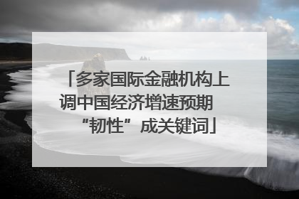 多家国际金融机构上调中国经济增速预期 “韧性”成关键词