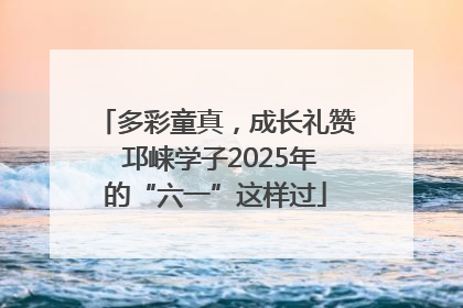 多彩童真，成长礼赞 邛崃学子2025年的“六一”这样过