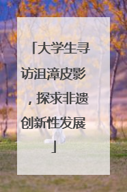 大学生寻访沮漳皮影，探求非遗创新性发展