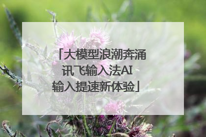 大模型浪潮奔涌 讯飞输入法AI输入提速新体验