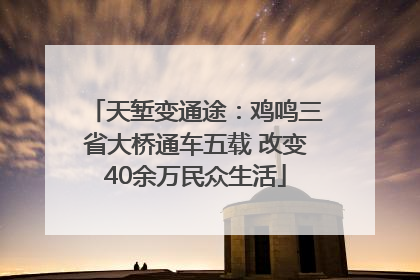 天堑变通途：鸡鸣三省大桥通车五载 改变40余万民众生活