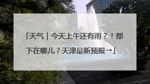 天气｜今天上午还有雨？！都下在哪儿？天津最新预报→
