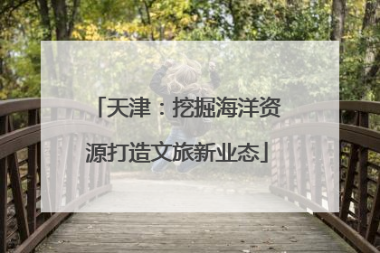 天津：挖掘海洋资源打造文旅新业态
