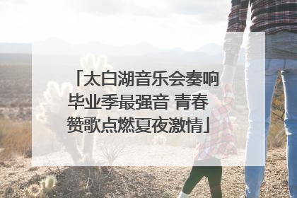 太白湖音乐会奏响毕业季最强音 青春赞歌点燃夏夜激情