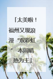 太美啦！福州又现浪漫“双彩虹” 本周晴热为主