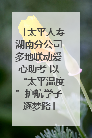 太平人寿湖南分公司多地联动爱心助考 以“太平温度”护航学子逐梦路