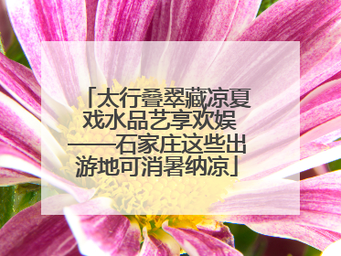 太行叠翠藏凉夏 戏水品艺享欢娱——石家庄这些出游地可消暑纳凉