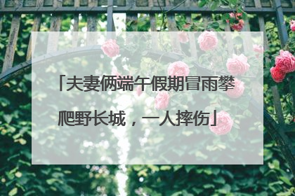 夫妻俩端午假期冒雨攀爬野长城，一人摔伤