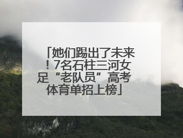 她们踢出了未来！7名石柱三河女足“老队员”高考体育单招上榜
