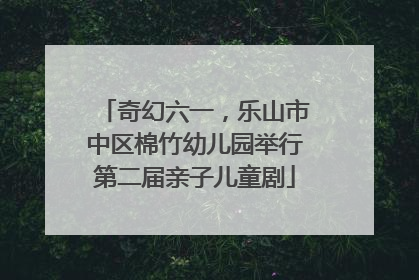 奇幻六一，乐山市中区棉竹幼儿园举行第二届亲子儿童剧