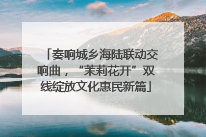 奏响城乡海陆联动交响曲，“茉莉花开”双线绽放文化惠民新篇