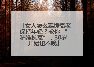 女人怎么延缓衰老保持年轻？教你 “精准抗衰”，30岁开始也不晚