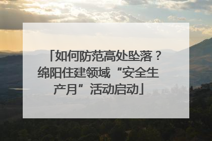 如何防范高处坠落？绵阳住建领域“安全生产月”活动启动