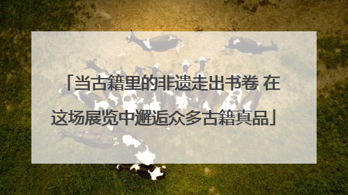 当古籍里的非遗走出书卷 在这场展览中邂逅众多古籍真品