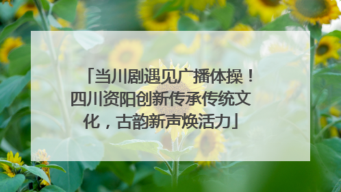 当川剧遇见广播体操！四川资阳创新传承传统文化，古韵新声焕活力