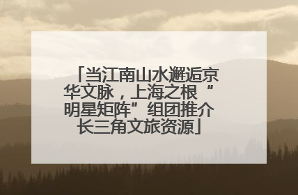 当江南山水邂逅京华文脉，上海之根“明星矩阵”组团推介长三角文旅资源
