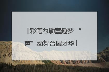 彩笔勾勒童趣梦 “声”动舞台展才华