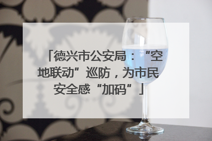 德兴市公安局：“空地联动”巡防，为市民安全感“加码”