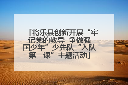 将乐县创新开展“牢记党的教导  争做强国少年”少先队“入队第一课”主题活动