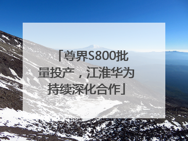 尊界S800批量投产，江淮华为持续深化合作