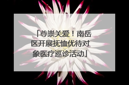 尊崇关爱！南岳区开展抚恤优待对象医疗巡诊活动