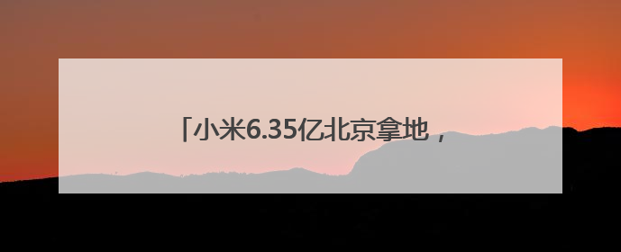 小米6.35亿北京拿地，拟用于建设新能源汽车工厂
