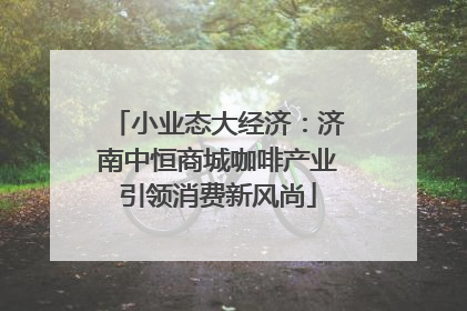 小业态大经济：济南中恒商城咖啡产业引领消费新风尚