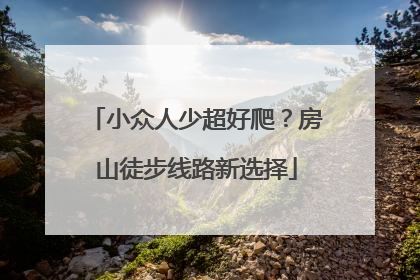 小众人少超好爬？房山徒步线路新选择