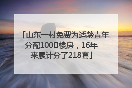 山东一村免费为适龄青年分配100㎡楼房，16年来累计分了218套