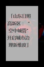 山东日照高新区：“空中城管”开启城市治理新维度