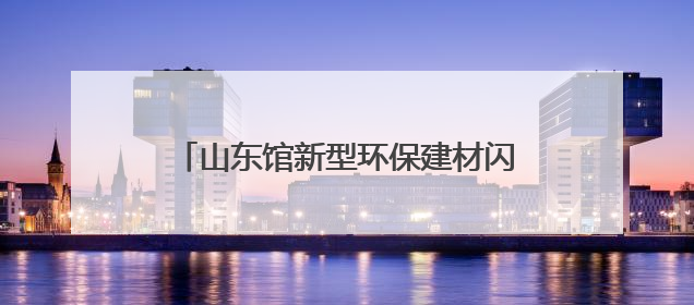山东馆新型环保建材闪耀第九届丝博会 赋能城市绿色发展新征程
