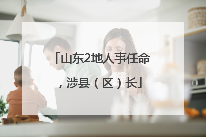 山东2地人事任命，涉县（区）长