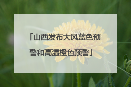 山西发布大风蓝色预警和高温橙色预警