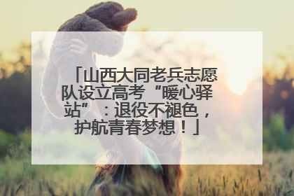 山西大同老兵志愿队设立高考“暖心驿站”：退役不褪色，护航青春梦想！