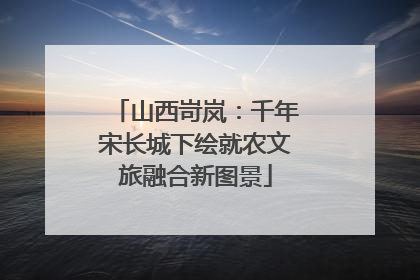 山西岢岚：千年宋长城下绘就农文旅融合新图景
