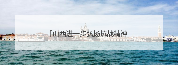 山西进一步弘扬抗战精神 推出10条红色旅游线路