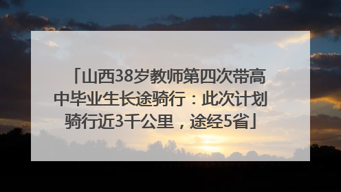 山西38岁教师第四次带高中毕业生长途骑行：此次计划骑行近3千公里，途经5省
