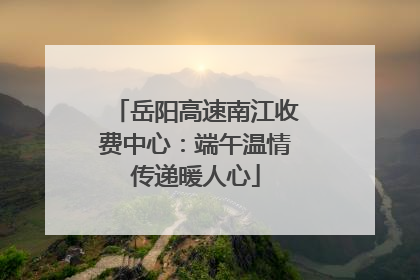岳阳高速南江收费中心：端午温情传递暖人心