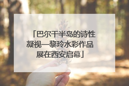 巴尔干半岛的诗性凝视—黎玲水彩作品展在西安启幕
