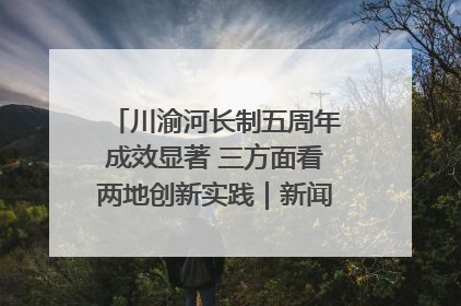 川渝河长制五周年成效显著 三方面看两地创新实践｜新闻发布最前线