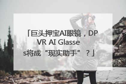 巨头押宝AI眼镜，DPVR AI Glasses将成“现实助手”？