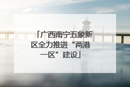 广西南宁五象新区全力推进“两港一区”建设