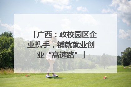 广西：政校园区企业携手，铺就就业创业“高速路”