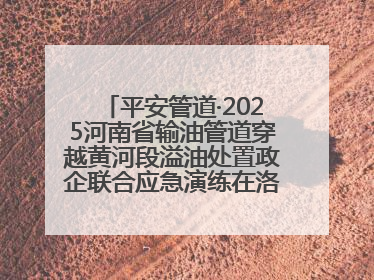 平安管道·2025河南省输油管道穿越黄河段溢油处置政企联合应急演练在洛阳孟津举办