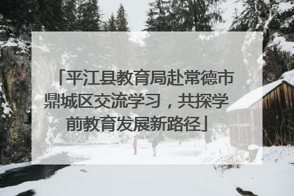 平江县教育局赴常德市鼎城区交流学习，共探学前教育发展新路径