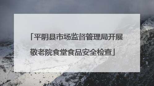 平阴县市场监督管理局开展敬老院食堂食品安全检查