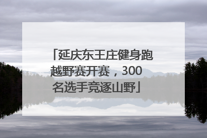 延庆东王庄健身跑越野赛开赛，300名选手竞逐山野