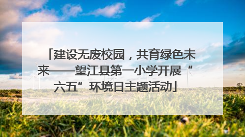 建设无废校园，共育绿色未来——望江县第一小学开展“六五”环境日主题活动